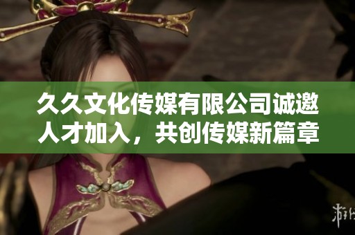 久久文化传媒有限公司诚邀人才加入，共创传媒新篇章