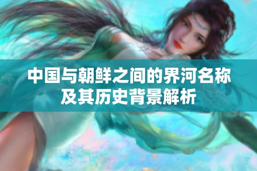 中国与朝鲜之间的界河名称及其历史背景解析