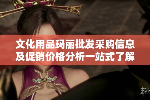 文化用品玛丽批发采购信息及促销价格分析一站式了解产地和货源情况