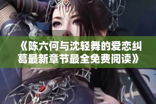 《陈六何与沈轻舞的爱恋纠葛最新章节最全免费阅读》