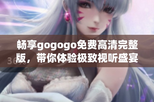 畅享gogogo免费高清完整版，带你体验极致视听盛宴