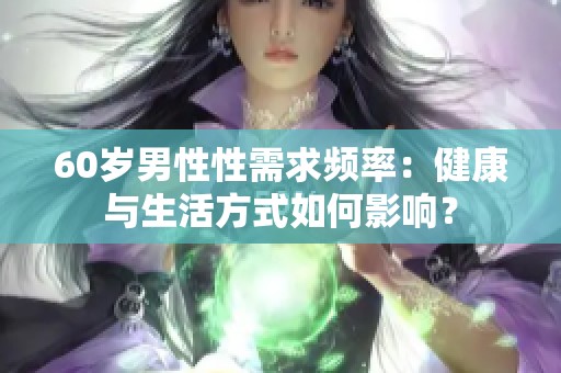 60岁男性性需求频率：健康与生活方式如何影响？