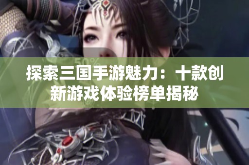探索三国手游魅力：十款创新游戏体验榜单揭秘