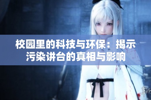 校园里的科技与环保：揭示污染讲台的真相与影响