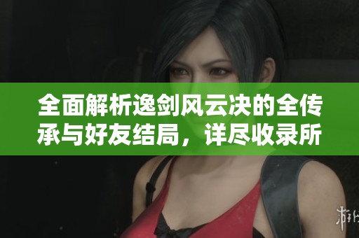 全面解析逸剑风云决的全传承与好友结局，详尽收录所有功法的路线攻略