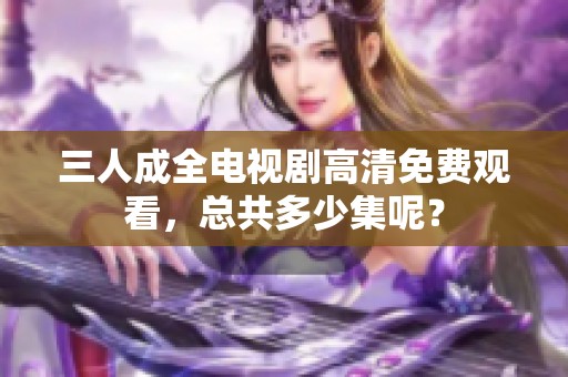 三人成全电视剧高清免费观看，总共多少集呢？