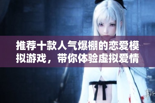 推荐十款人气爆棚的恋爱模拟游戏，带你体验虚拟爱情的魅力和乐趣