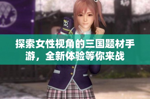 探索女性视角的三国题材手游，全新体验等你来战