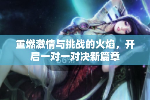 重燃激情与挑战的火焰，开启一对一对决新篇章