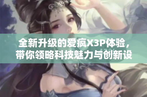 全新升级的爱疯X3P体验，带你领略科技魅力与创新设计