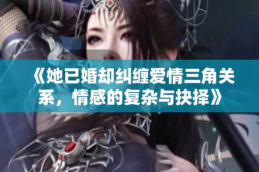 《她已婚却纠缠爱情三角关系，情感的复杂与抉择》