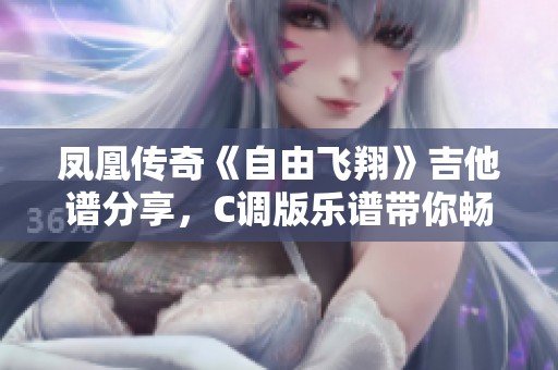凤凰传奇《自由飞翔》吉他谱分享，C调版乐谱带你畅游音乐世界