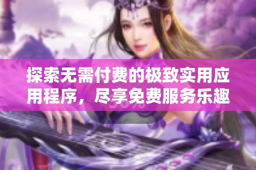 探索无需付费的极致实用应用程序，尽享免费服务乐趣