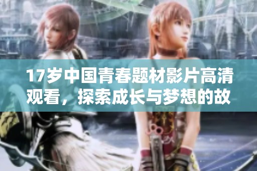 17岁中国青春题材影片高清观看，探索成长与梦想的故事