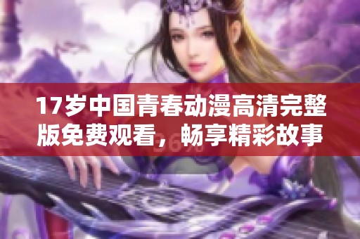 17岁中国青春动漫高清完整版免费观看，畅享精彩故事魅力