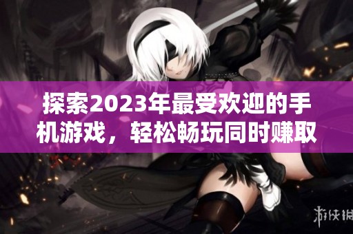 探索2023年最受欢迎的手机游戏，轻松畅玩同时赚取丰厚奖励的方法与技巧