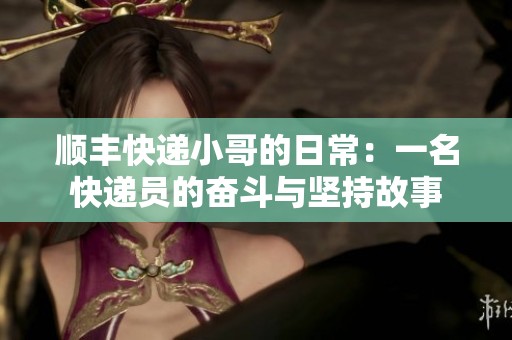 顺丰快递小哥的日常：一名快递员的奋斗与坚持故事