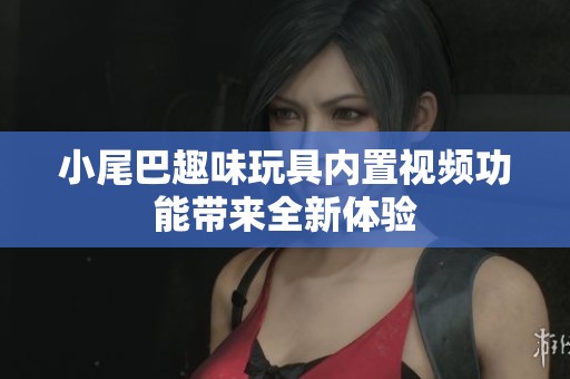 小尾巴趣味玩具内置视频功能带来全新体验