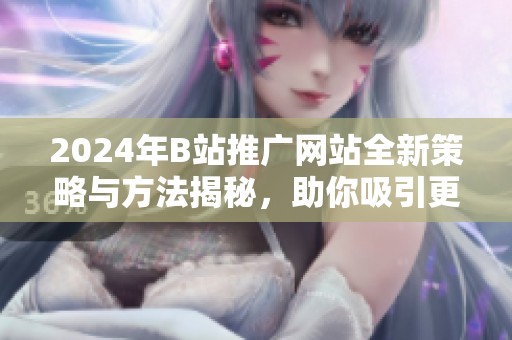 2024年B站推广网站全新策略与方法揭秘，助你吸引更多粉丝
