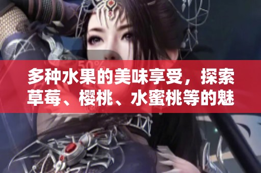 多种水果的美味享受，探索草莓、樱桃、水蜜桃等的魅力
