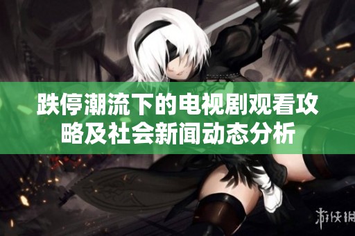 跌停潮流下的电视剧观看攻略及社会新闻动态分析