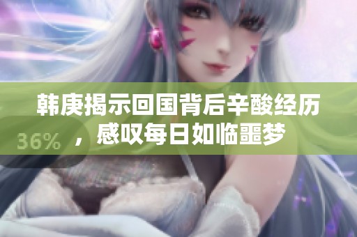 韩庚揭示回国背后辛酸经历，感叹每日如临噩梦