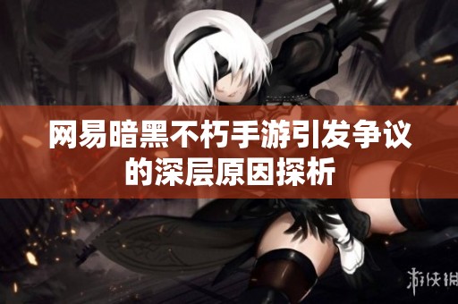 网易暗黑不朽手游引发争议的深层原因探析