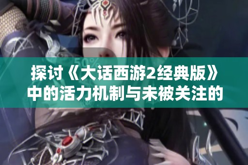 探讨《大话西游2经典版》中的活力机制与未被关注的细节分析