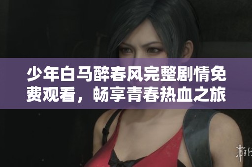 少年白马醉春风完整剧情免费观看，畅享青春热血之旅