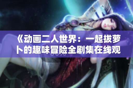 《动画二人世界：一起拔萝卜的趣味冒险全剧集在线观看》