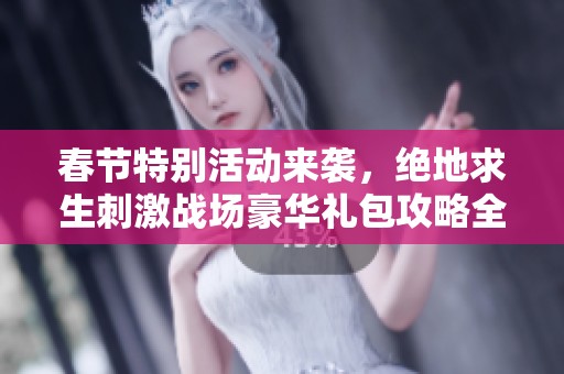春节特别活动来袭，绝地求生刺激战场豪华礼包攻略全解析，惊喜不断不容错过！