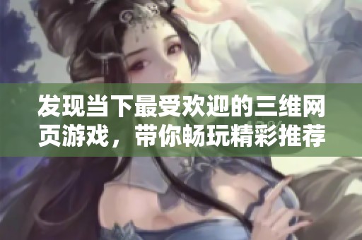 发现当下最受欢迎的三维网页游戏，带你畅玩精彩推荐与乐趣体验