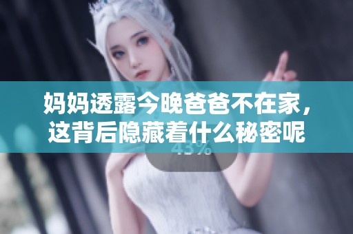 妈妈透露今晚爸爸不在家，这背后隐藏着什么秘密呢