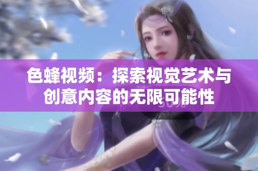色蜂视频：探索视觉艺术与创意内容的无限可能性