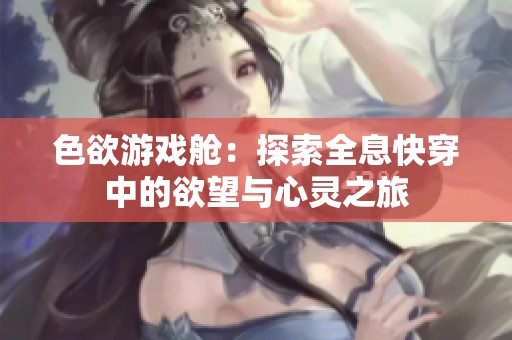 色欲游戏舱：探索全息快穿中的欲望与心灵之旅
