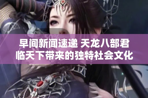早间新闻速递 天龙八部君临天下带来的独特社会文化现象探讨