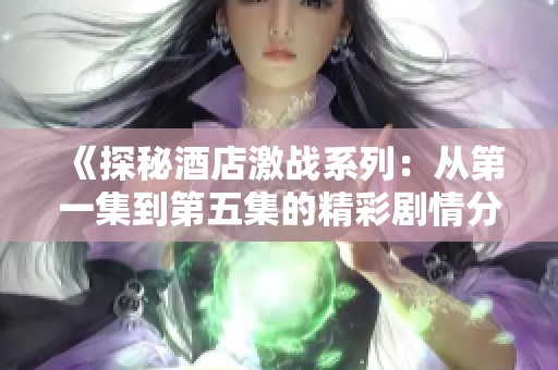 《探秘酒店激战系列：从第一集到第五集的精彩剧情分析》