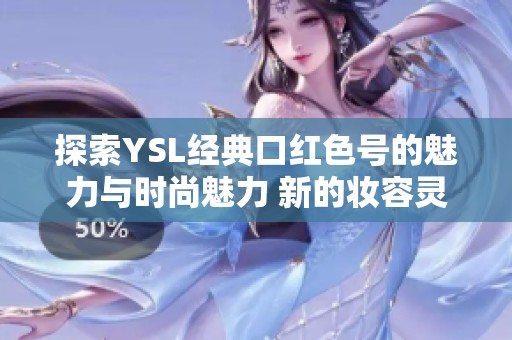 探索YSL经典口红色号的魅力与时尚魅力 新的妆容灵感尽在其中