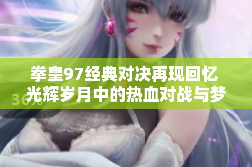 拳皇97经典对决再现回忆 光辉岁月中的热血对战与梦想传承