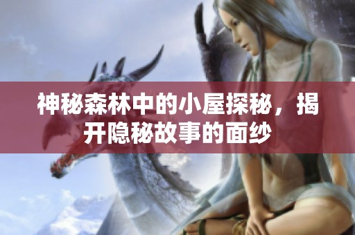 神秘森林中的小屋探秘，揭开隐秘故事的面纱