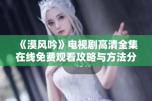 《漠风吟》电视剧高清全集在线免费观看攻略与方法分享