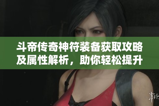斗帝传奇神符装备获取攻略及属性解析，助你轻松提升战力与装备实力