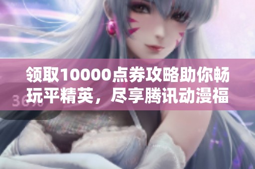 领取10000点券攻略助你畅玩平精英，尽享腾讯动漫福利