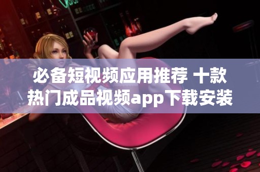 必备短视频应用推荐 十款热门成品视频app下载安装指南