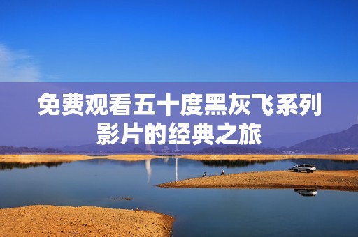 免费观看五十度黑灰飞系列影片的经典之旅
