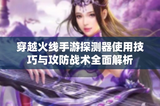 穿越火线手游探测器使用技巧与攻防战术全面解析