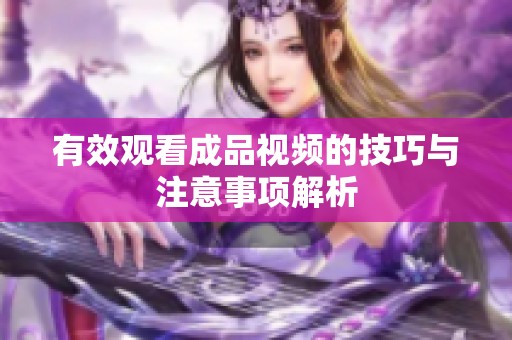 有效观看成品视频的技巧与注意事项解析