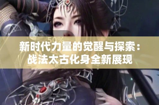 新时代力量的觉醒与探索：战法太古化身全新展现