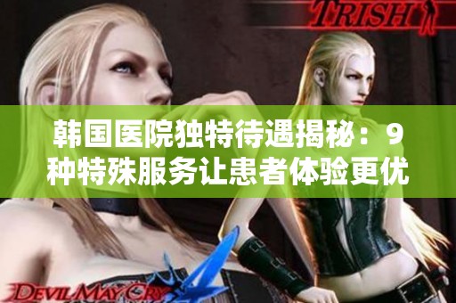 韩国医院独特待遇揭秘：9种特殊服务让患者体验更优质医疗