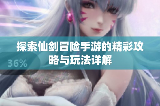 探索仙剑冒险手游的精彩攻略与玩法详解